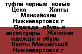 туфли черные, новые › Цена ­ 2 000 - Ханты-Мансийский, Нижневартовск г. Одежда, обувь и аксессуары » Женская одежда и обувь   . Ханты-Мансийский,Нижневартовск г.